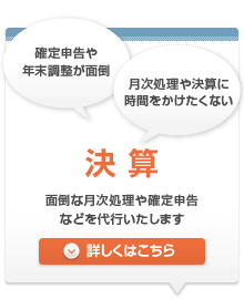 決算 面倒な月次処理や確定申告などを代行いたします 詳しくはこちら