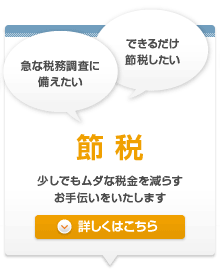 節税 少しでもムダな税金を減らすお手伝いをいたします 詳しくはこちら