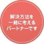 解決方法を一緒に考えるパートナーです